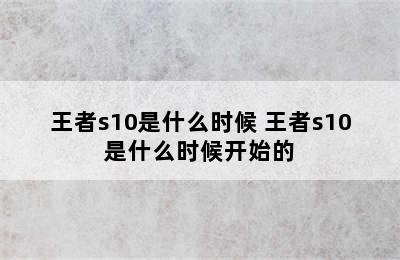 王者s10是什么时候 王者s10是什么时候开始的